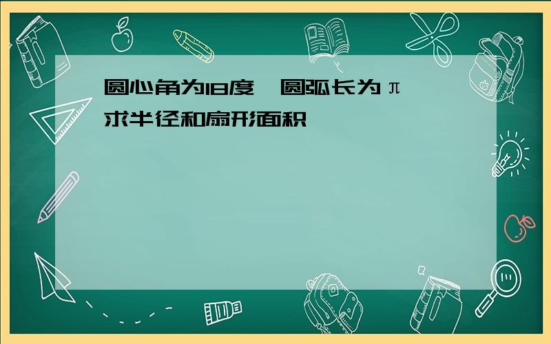 圆心角为18度,圆弧长为π,求半径和扇形面积