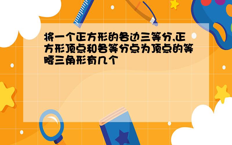 将一个正方形的各边三等分,正方形顶点和各等分点为顶点的等腰三角形有几个