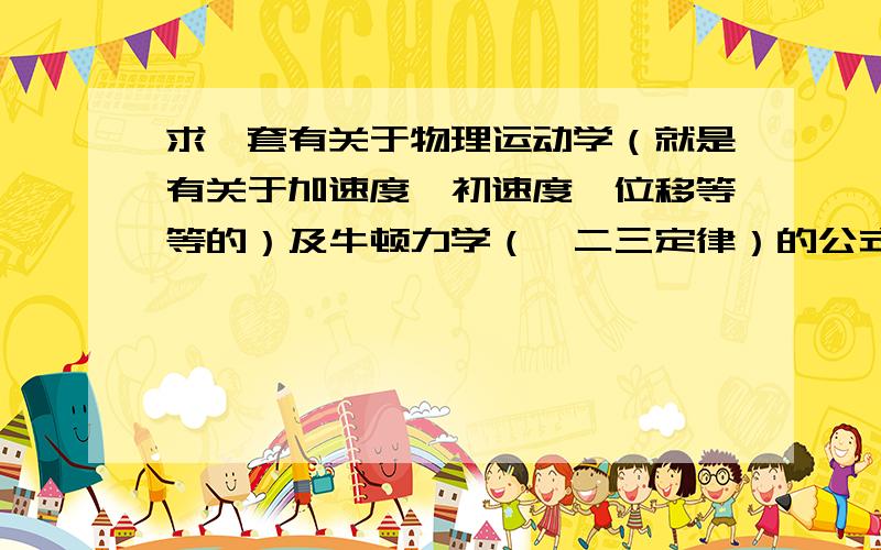 求一套有关于物理运动学（就是有关于加速度、初速度、位移等等的）及牛顿力学（一二三定律）的公式、请...求一套有关于物理运动学（就是有关于加速度、初速度、位移等等的）及牛顿