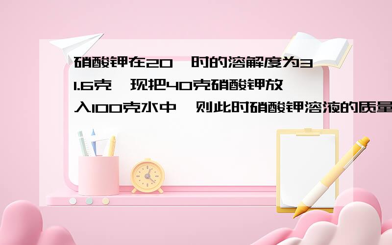 硝酸钾在20℃时的溶解度为31.6克,现把40克硝酸钾放入100克水中,则此时硝酸钾溶液的质量为? 要过程 急