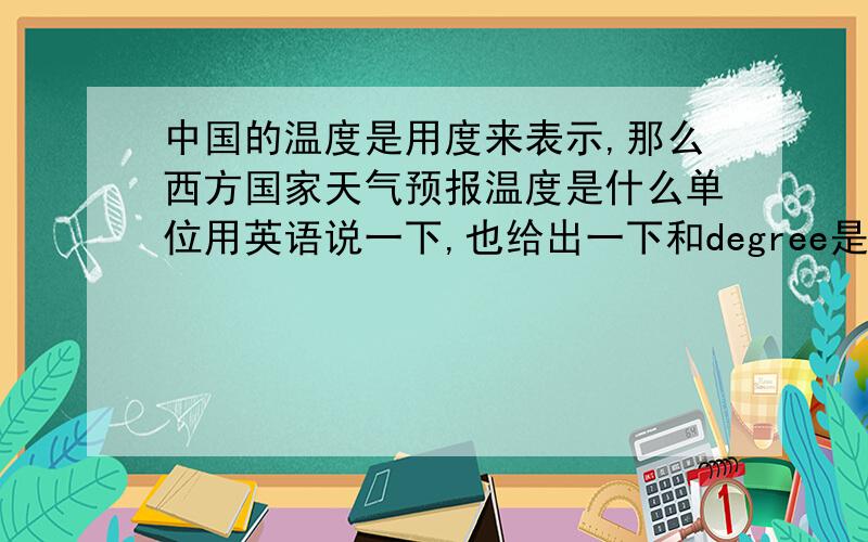 中国的温度是用度来表示,那么西方国家天气预报温度是什么单位用英语说一下,也给出一下和degree是怎么换算的