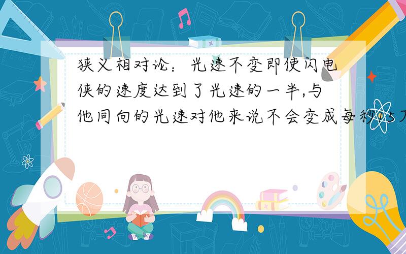 狭义相对论：光速不变即使闪电侠的速度达到了光速的一半,与他同向的光速对他来说不会变成每秒15万公里,反向的也不会变成每秒45万公里,而仍然是每秒30万公里.为什么?能否解一下本题,得