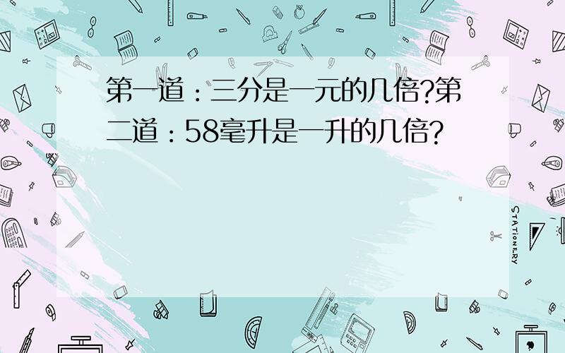 第一道：三分是一元的几倍?第二道：58毫升是一升的几倍?