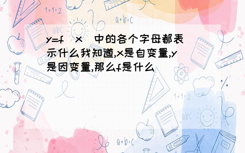 y=f(x)中的各个字母都表示什么我知道,x是自变量,y是因变量,那么f是什么