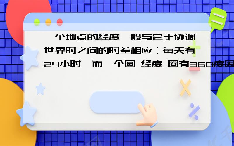 一个地点的经度一般与它于协调世界时之间的时差相应：每天有24小时,而一个圆 经度 圈有360度因此地球每小时自转15度.因此假如一个人的地方时比协调世界时早3小时的话,那么他在东经45度