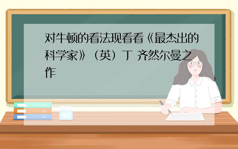 对牛顿的看法现看看《最杰出的科学家》（英）丁 齐然尔曼之作