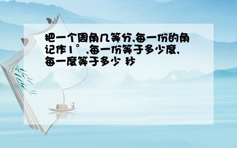 把一个周角几等分,每一份的角记作1°,每一份等于多少度,每一度等于多少 秒