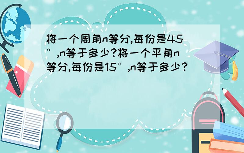 将一个周角n等分,每份是45°,n等于多少?将一个平角n等分,每份是15°,n等于多少?