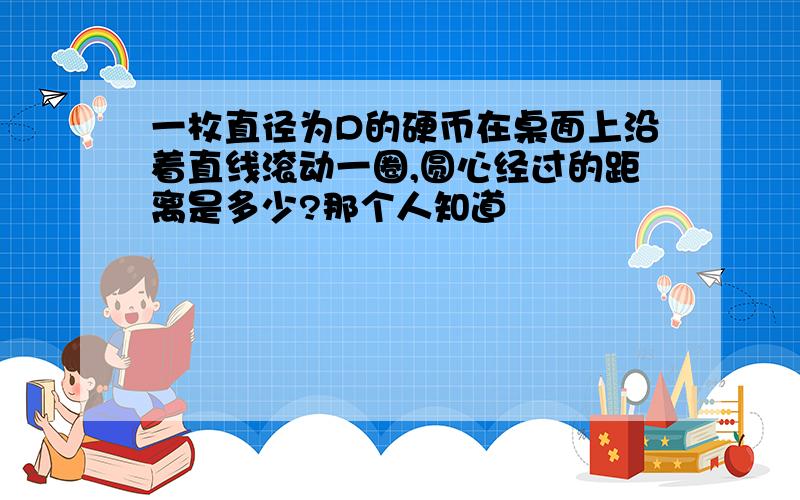 一枚直径为D的硬币在桌面上沿着直线滚动一圈,圆心经过的距离是多少?那个人知道