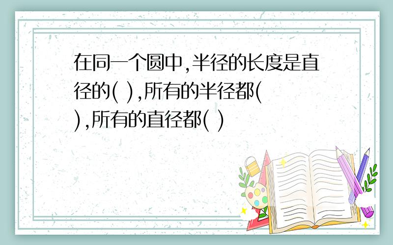 在同一个圆中,半径的长度是直径的( ),所有的半径都( ),所有的直径都( )