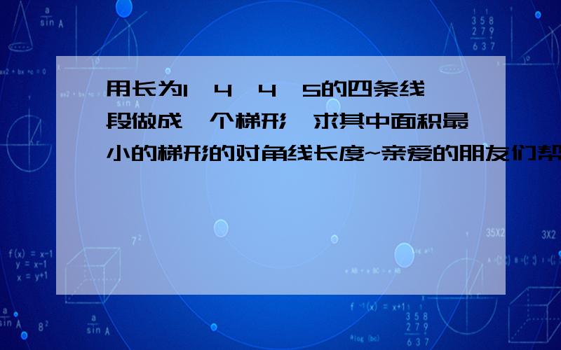 用长为1,4,4,5的四条线段做成一个梯形,求其中面积最小的梯形的对角线长度~亲爱的朋友们帮帮忙吧