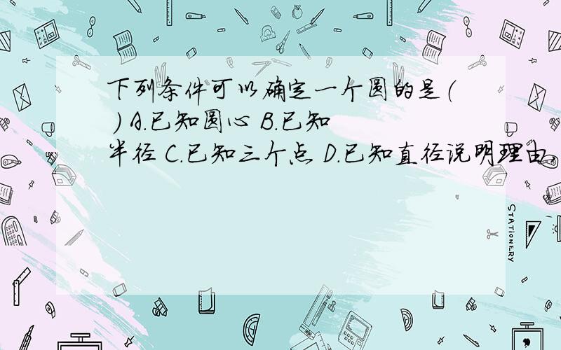 下列条件可以确定一个圆的是（ ） A.已知圆心 B.已知半径 C.已知三个点 D.已知直径说明理由,我觉得是C,但是老师改的时候是D,为什么