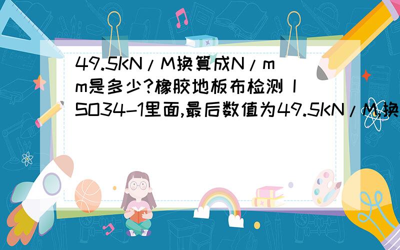 49.5KN/M换算成N/mm是多少?橡胶地板布检测 ISO34-1里面,最后数值为49.5KN/M,换算成N/mm最后也是49.5吗?谢谢各位