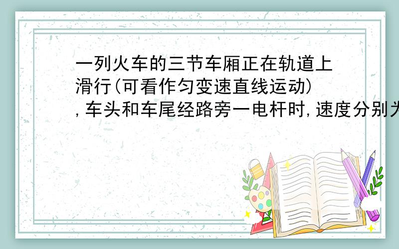 一列火车的三节车厢正在轨道上滑行(可看作匀变速直线运动),车头和车尾经路旁一电杆时,速度分别为v1和v2 ,前两节车厢的连接点A经过这根电杆时的速度为多少?