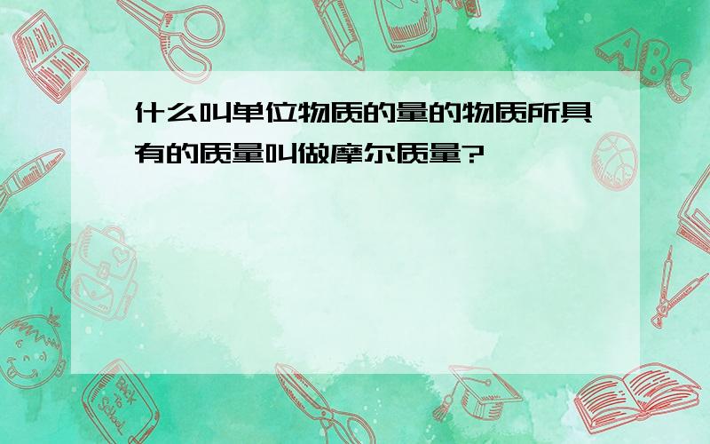 什么叫单位物质的量的物质所具有的质量叫做摩尔质量?