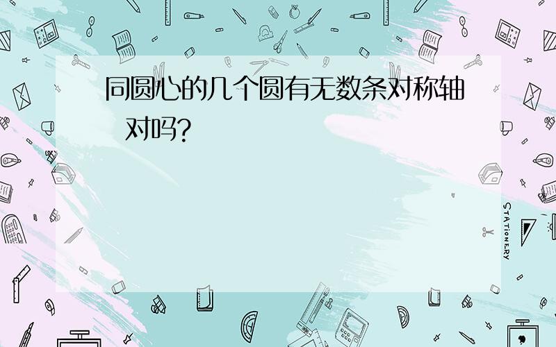 同圆心的几个圆有无数条对称轴  对吗?