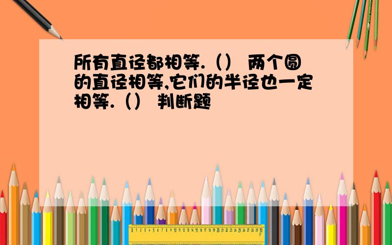 所有直径都相等.（） 两个圆的直径相等,它们的半径也一定相等.（） 判断题