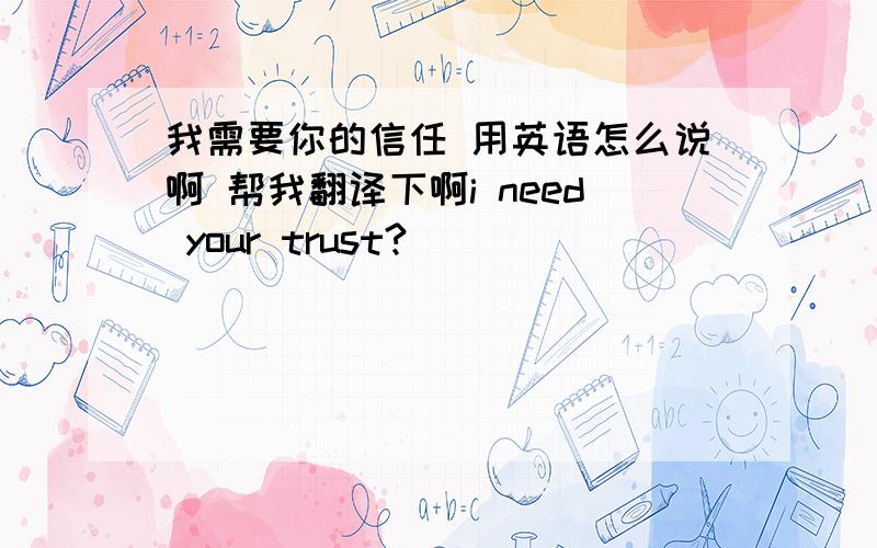 我需要你的信任 用英语怎么说啊 帮我翻译下啊i need your trust?