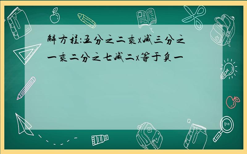 解方程：五分之二乘x减三分之一乘二分之七减二x等于负一