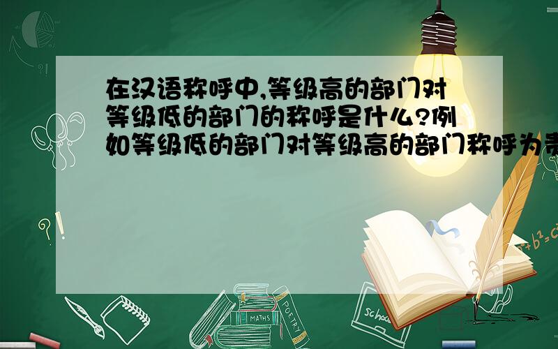 在汉语称呼中,等级高的部门对等级低的部门的称呼是什么?例如等级低的部门对等级高的部门称呼为贵方!那反过来呢?