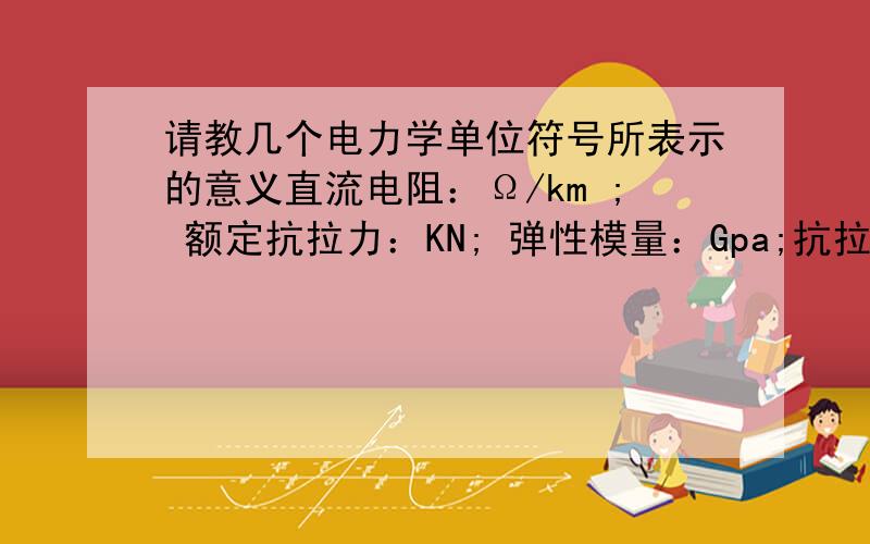 请教几个电力学单位符号所表示的意义直流电阻：Ω/km ; 额定抗拉力：KN; 弹性模量：Gpa;抗拉强度：Mpa; 直流电阻率：nΩ.m; 导电率：IACS;SNOOPYZHJ回答的很好，但只回答了两个。希望有老师能继