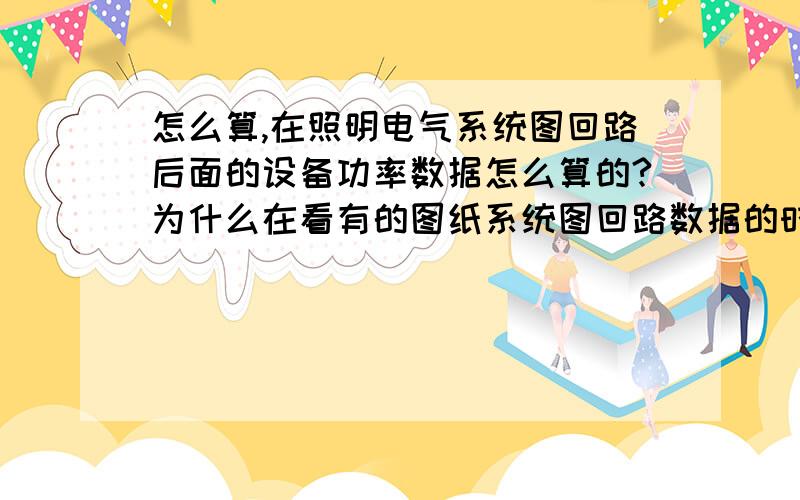 怎么算,在照明电气系统图回路后面的设备功率数据怎么算的?为什么在看有的图纸系统图回路数据的时候,跟我把它灯具功率相加得到的数值不一样呢,我算的大?新手,急用