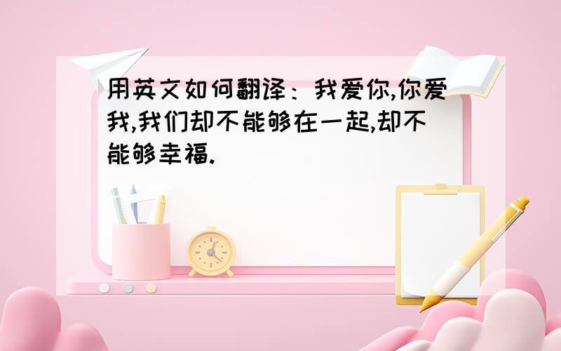 用英文如何翻译：我爱你,你爱我,我们却不能够在一起,却不能够幸福.