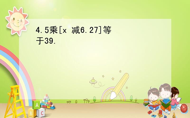 4.5乘[x 减6.27]等于39.