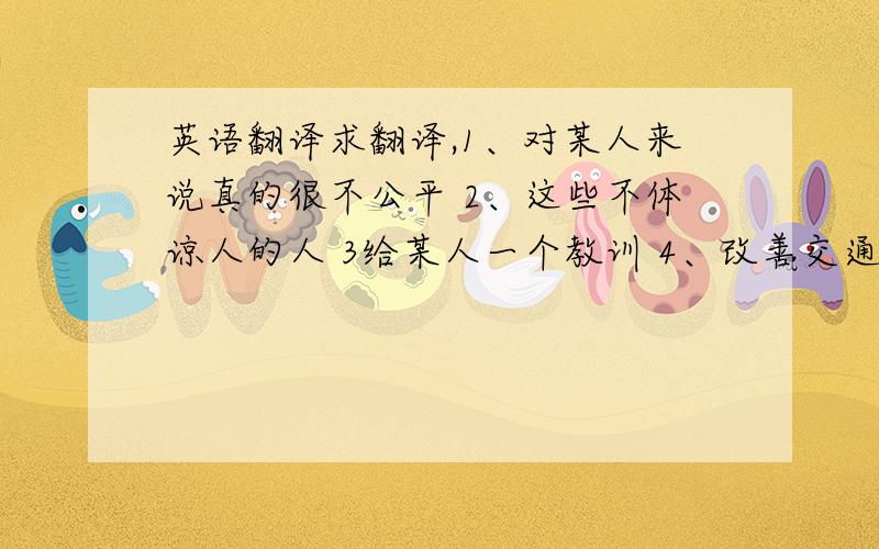 英语翻译求翻译,1、对某人来说真的很不公平 2、这些不体谅人的人 3给某人一个教训 4、改善交通流量 5、在浦东新区