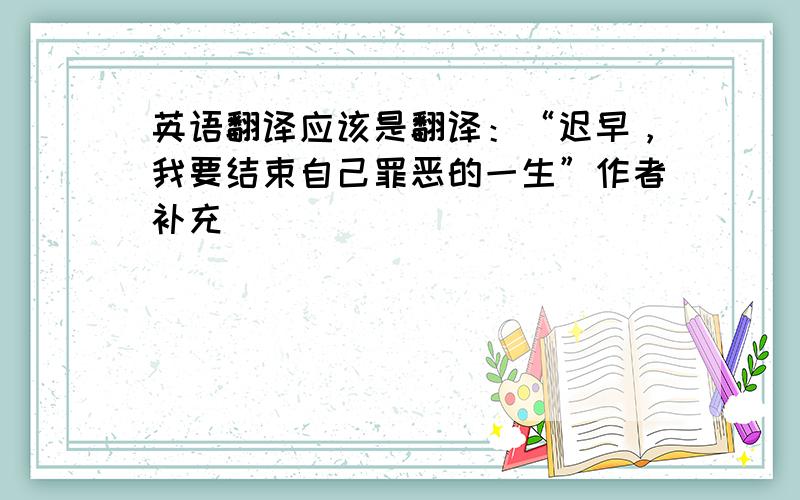 英语翻译应该是翻译：“迟早，我要结束自己罪恶的一生”作者补充