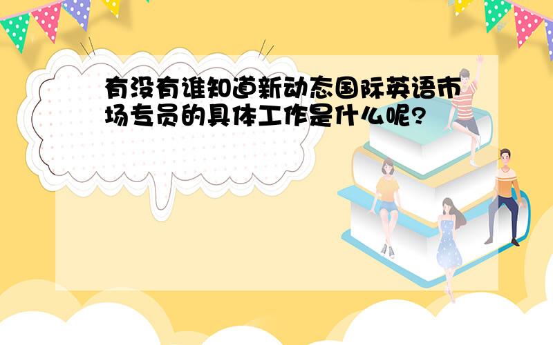 有没有谁知道新动态国际英语市场专员的具体工作是什么呢?