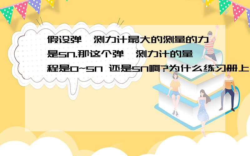 假设弹簧测力计最大的测量的力是5N.那这个弹簧测力计的量程是0~5N 还是5N啊?为什么练习册上写5N的?量程不是范围吗?