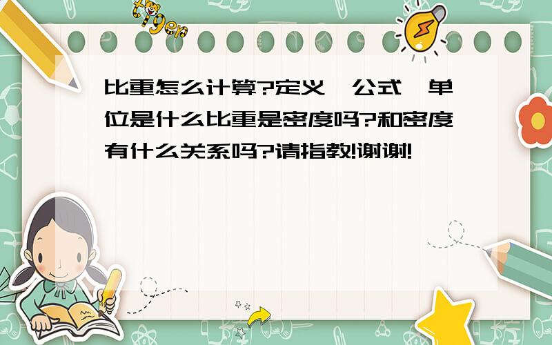 比重怎么计算?定义、公式、单位是什么比重是密度吗?和密度有什么关系吗?请指教!谢谢!