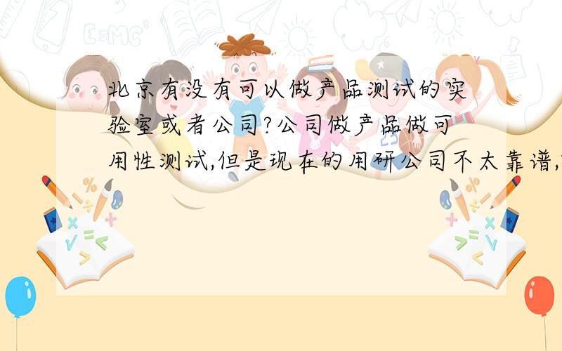 北京有没有可以做产品测试的实验室或者公司?公司做产品做可用性测试,但是现在的用研公司不太靠谱,就得花钱给他们测试然后加设计.有没有比较中立些的地方,或者我们自己做,能提供实验