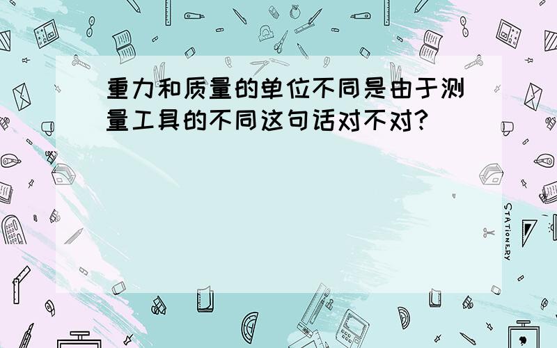 重力和质量的单位不同是由于测量工具的不同这句话对不对?