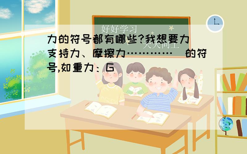 力的符号都有哪些?我想要力（支持力、摩擦力…………）的符号,如重力：G