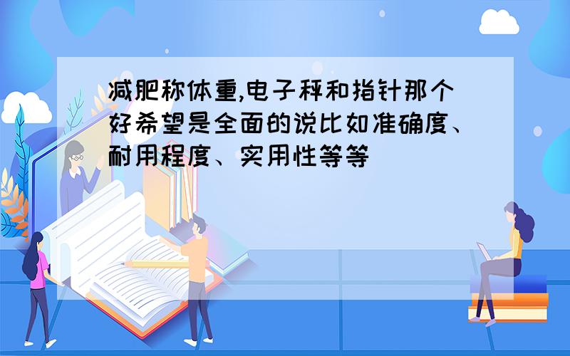 减肥称体重,电子秤和指针那个好希望是全面的说比如准确度、耐用程度、实用性等等