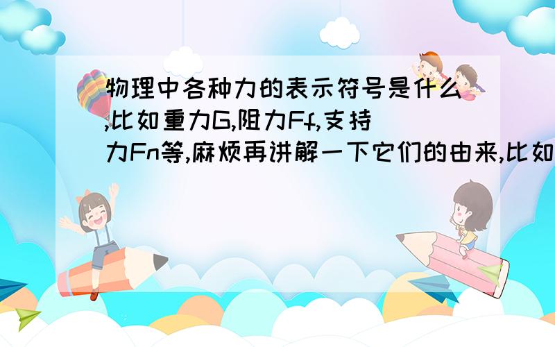 物理中各种力的表示符号是什么,比如重力G,阻力Ff,支持力Fn等,麻烦再讲解一下它们的由来,比如说,某个力是某个英语单词的首字母（我是这样猜想的）,谢谢