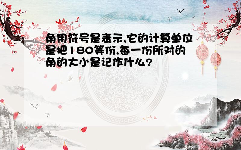 角用符号是表示,它的计算单位是把180等份,每一份所对的角的大小是记作什么?