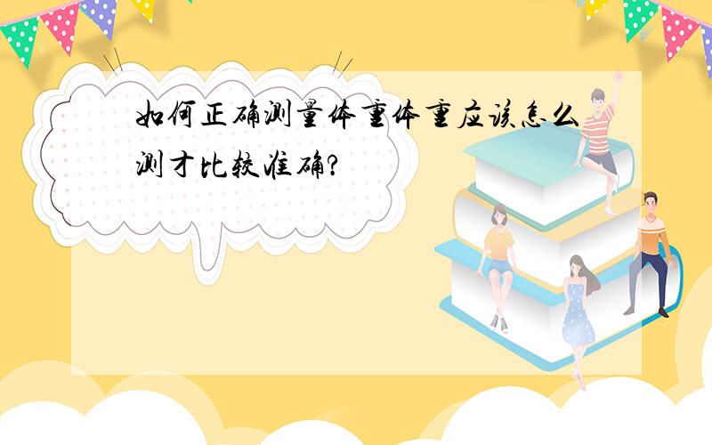 如何正确测量体重体重应该怎么测才比较准确?