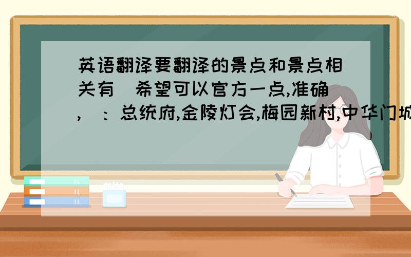 英语翻译要翻译的景点和景点相关有（希望可以官方一点,准确,）：总统府,金陵灯会,梅园新村,中华门城堡,大明宫,云锦博物馆,雨花台烈士陵园,商业街,新街口.就这些单词,