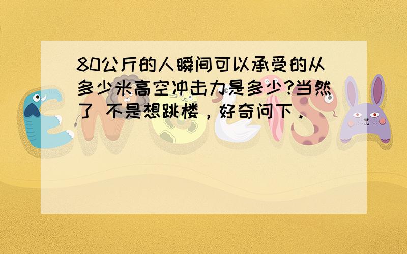 80公斤的人瞬间可以承受的从多少米高空冲击力是多少?当然了 不是想跳楼，好奇问下。