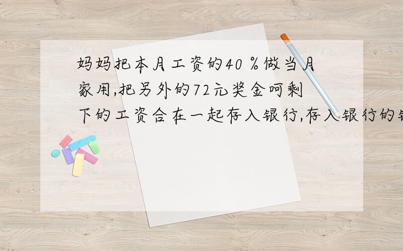 妈妈把本月工资的40％做当月家用,把另外的72元奖金呵剩下的工资合在一起存入银行,存入银行的钱正好是妈妈妈把本月工资的40％做当月家用，把另外的72元奖金呵剩下的工资合在一起存入银