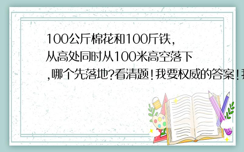 100公斤棉花和100斤铁,从高处同时从100米高空落下,哪个先落地?看清题!我要权威的答案!我没玩文字游戏 我就是想知道- -