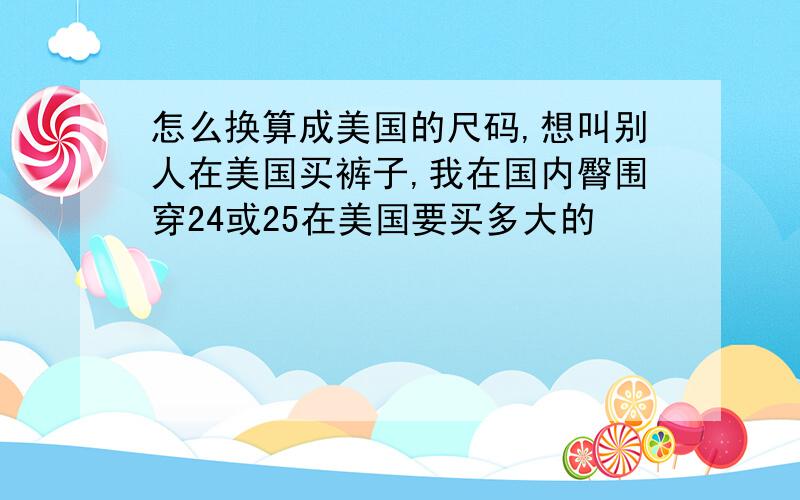 怎么换算成美国的尺码,想叫别人在美国买裤子,我在国内臀围穿24或25在美国要买多大的