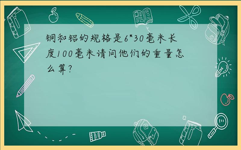 铜和铝的规格是6*30毫米长度100毫米请问他们的重量怎么算?