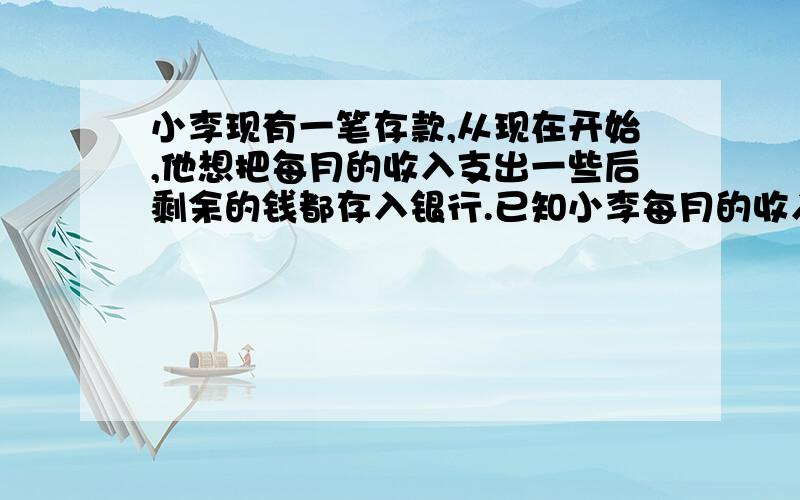 小李现有一笔存款,从现在开始,他想把每月的收入支出一些后剩余的钱都存入银行.已知小李每月的收入相同,如果他每月支出1000元,则半年后小李有存款8600元（不记利息）；如果他每月支出800