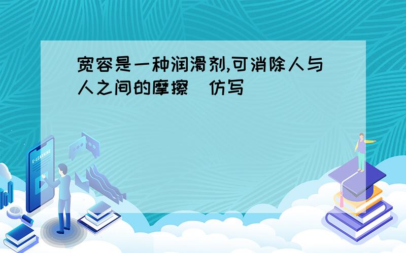 宽容是一种润滑剂,可消除人与人之间的摩擦（仿写）