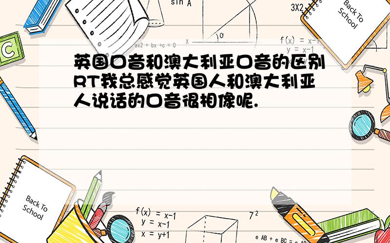英国口音和澳大利亚口音的区别RT我总感觉英国人和澳大利亚人说话的口音很相像呢.
