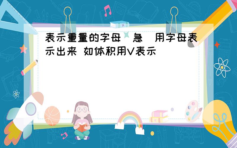 表示重量的字母(急)用字母表示出来 如体积用V表示